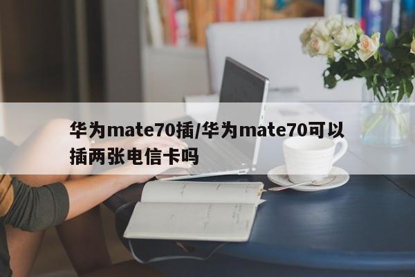 华为mate70插/华为mate70可以插两张电信卡吗
