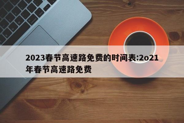 2023春节高速路免费的时间表:2o21年春节高速路免费