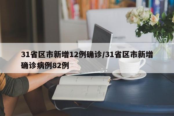 31省区市新增12例确诊/31省区市新增确诊病例82例