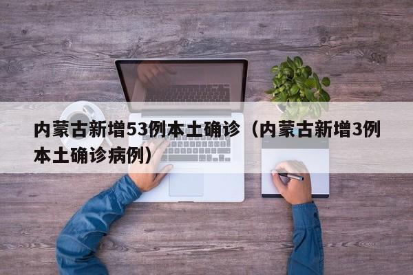 内蒙古新增53例本土确诊（内蒙古新增3例本土确诊病例）