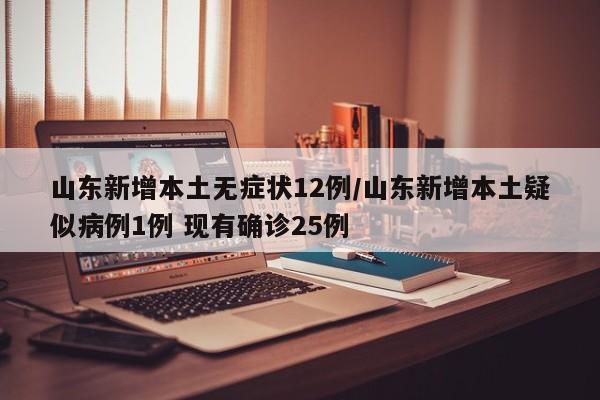 山东新增本土无症状12例/山东新增本土疑似病例1例 现有确诊25例