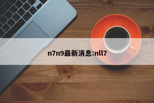 n7n9最新消息:nll7