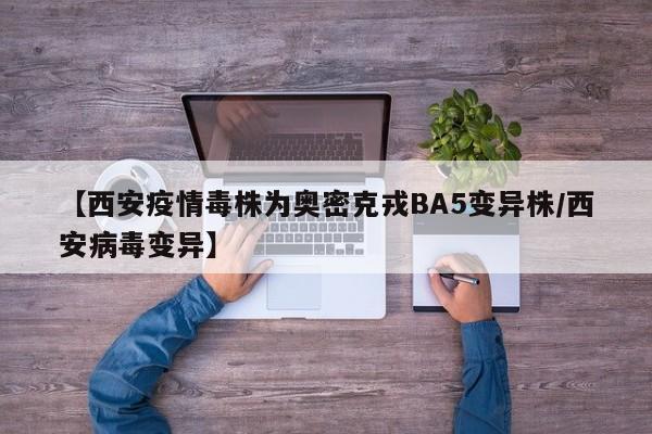【西安疫情毒株为奥密克戎BA5变异株/西安病毒变异】