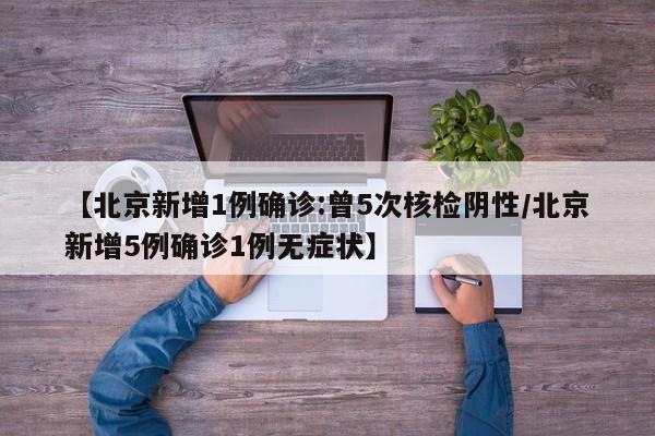 【北京新增1例确诊:曾5次核检阴性/北京新增5例确诊1例无症状】