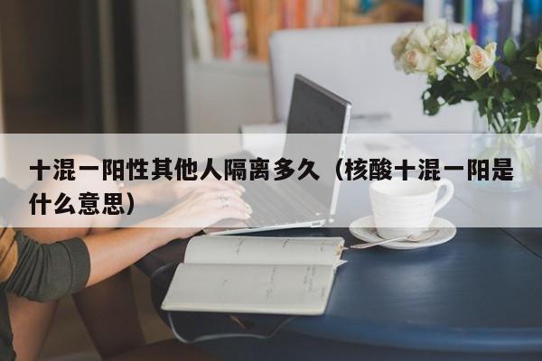十混一阳性其他人隔离多久（核酸十混一阳是什么意思）