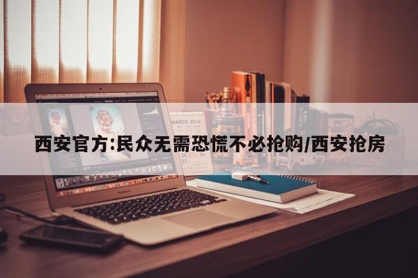 西安官方:民众无需恐慌不必抢购/西安抢房