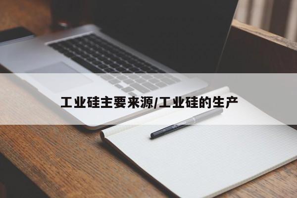 工业硅主要来源/工业硅的生产