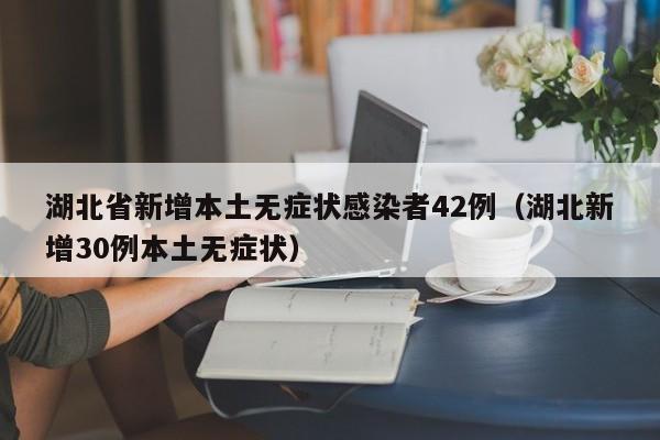 湖北省新增本土无症状感染者42例（湖北新增30例本土无症状）