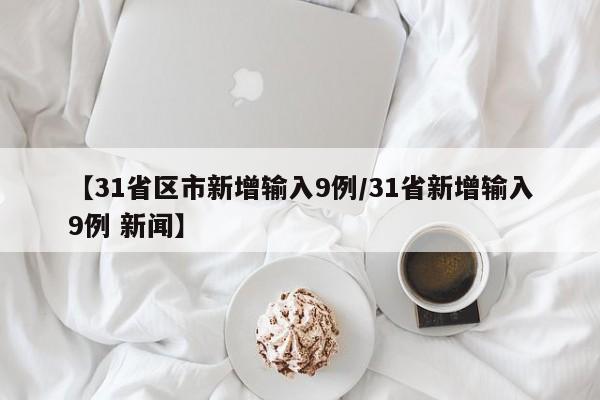 【31省区市新增输入9例/31省新增输入9例 新闻】
