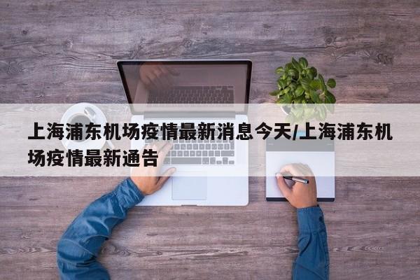 上海浦东机场疫情最新消息今天/上海浦东机场疫情最新通告