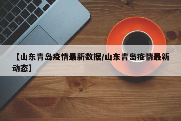 【山东青岛疫情最新数据/山东青岛疫情最新动态】