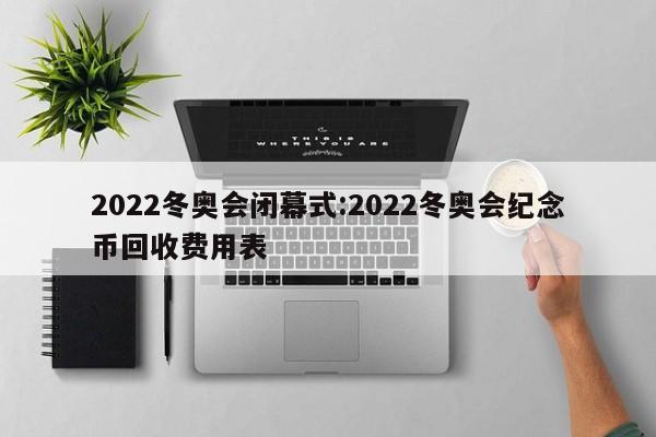 2022冬奥会闭幕式:2022冬奥会纪念币回收费用表