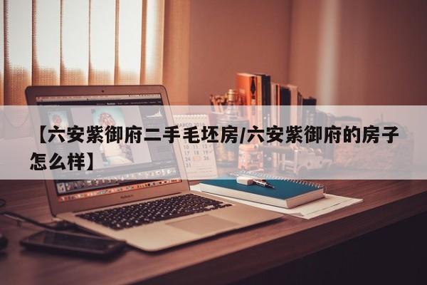 【六安紫御府二手毛坯房/六安紫御府的房子怎么样】