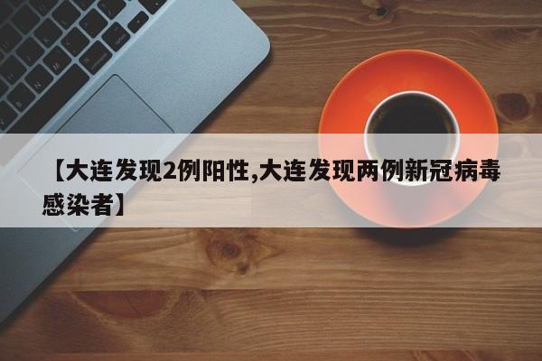 【大连发现2例阳性,大连发现两例新冠病毒感染者】