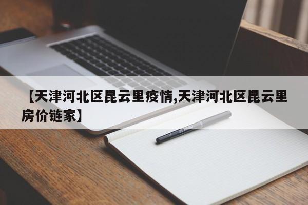 【天津河北区昆云里疫情,天津河北区昆云里房价链家】