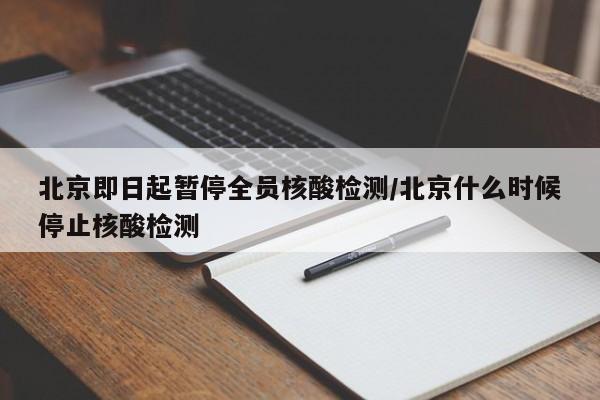 北京即日起暂停全员核酸检测/北京什么时候停止核酸检测