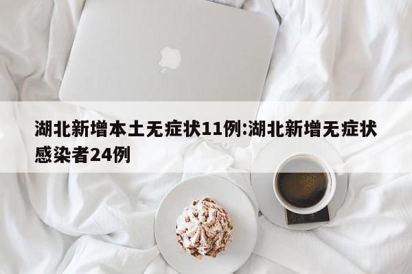 湖北新增本土无症状11例:湖北新增无症状感染者24例