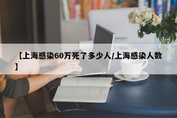 【上海感染60万死了多少人/上海感染人数】