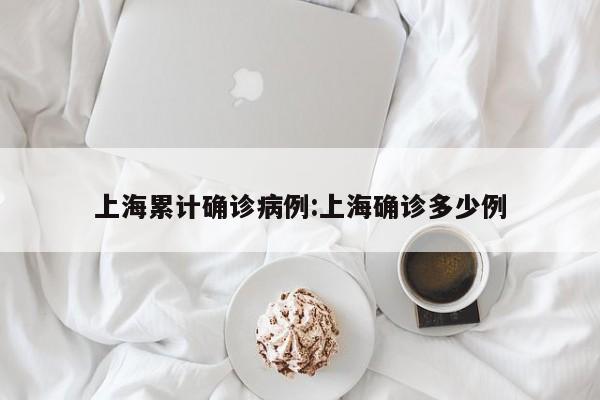 上海累计确诊病例:上海确诊多少例