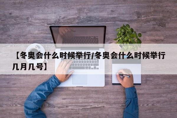【冬奥会什么时候举行/冬奥会什么时候举行几月几号】