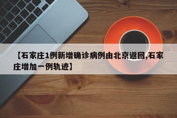 【石家庄1例新增确诊病例由北京返回,石家庄增加一例轨迹】