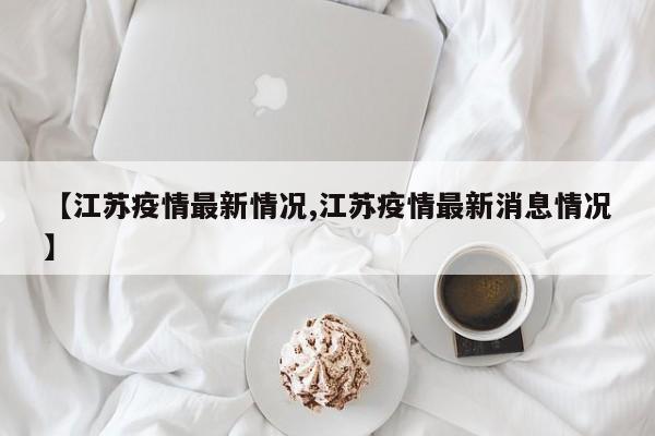 【江苏疫情最新情况,江苏疫情最新消息情况】