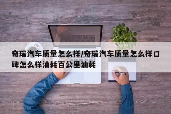 奇瑞汽车质量怎么样/奇瑞汽车质量怎么样口碑怎么样油耗百公里油耗