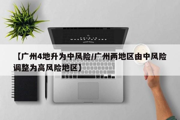 【广州4地升为中风险/广州两地区由中风险调整为高风险地区】