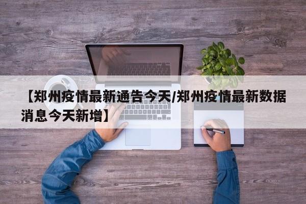 【郑州疫情最新通告今天/郑州疫情最新数据消息今天新增】