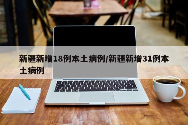 新疆新增18例本土病例/新疆新增31例本土病例