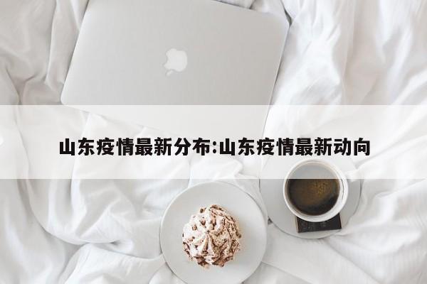 山东疫情最新分布:山东疫情最新动向