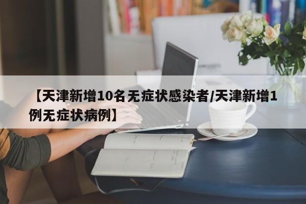 【天津新增10名无症状感染者/天津新增1例无症状病例】