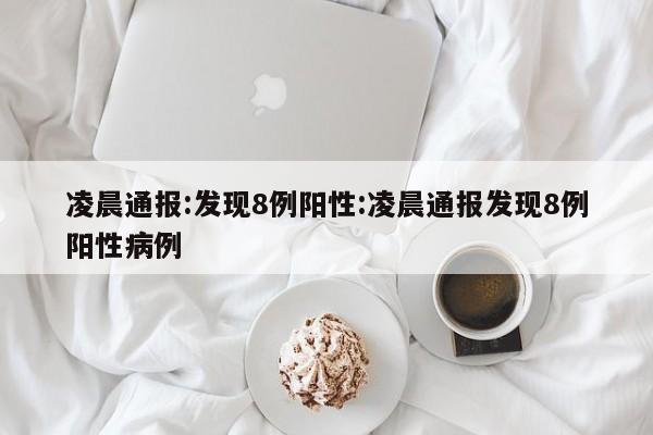 凌晨通报:发现8例阳性:凌晨通报发现8例阳性病例