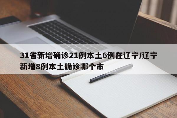 31省新增确诊21例本土6例在辽宁/辽宁新增8例本土确诊哪个市
