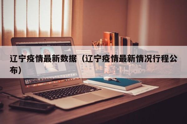 辽宁疫情最新数据（辽宁疫情最新情况行程公布）