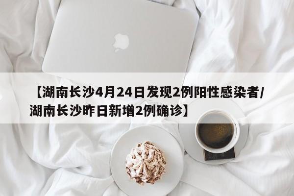 【湖南长沙4月24日发现2例阳性感染者/湖南长沙昨日新增2例确诊】