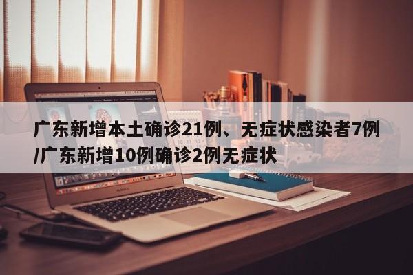 广东新增本土确诊21例、无症状感染者7例/广东新增10例确诊2例无症状