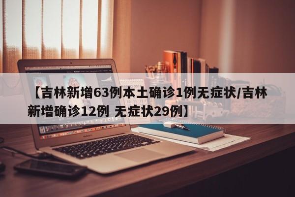 【吉林新增63例本土确诊1例无症状/吉林新增确诊12例 无症状29例】