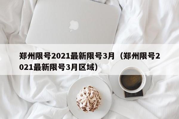 郑州限号2021最新限号3月（郑州限号2021最新限号3月区域）