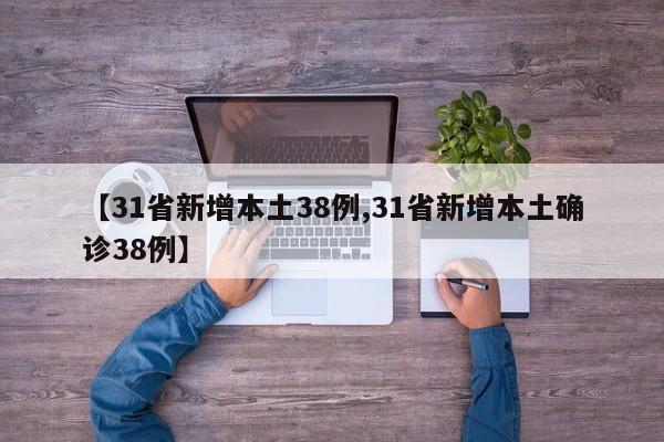 【31省新增本土38例,31省新增本土确诊38例】