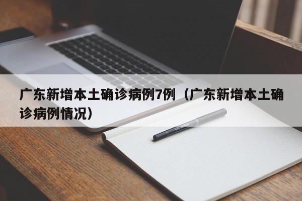 广东新增本土确诊病例7例（广东新增本土确诊病例情况）