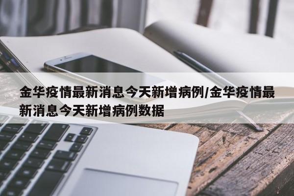 金华疫情最新消息今天新增病例/金华疫情最新消息今天新增病例数据
