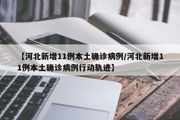 【河北新增11例本土确诊病例/河北新增11例本土确诊病例行动轨迹】