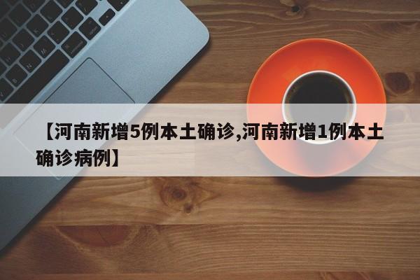 【河南新增5例本土确诊,河南新增1例本土确诊病例】