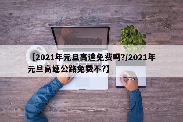 【2021年元旦高速免费吗?/2021年元旦高速公路免费不?】