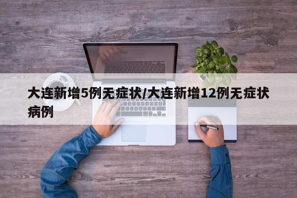 大连新增5例无症状/大连新增12例无症状病例