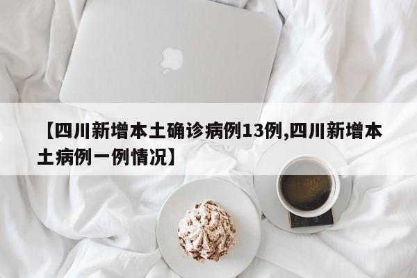 【四川新增本土确诊病例13例,四川新增本土病例一例情况】