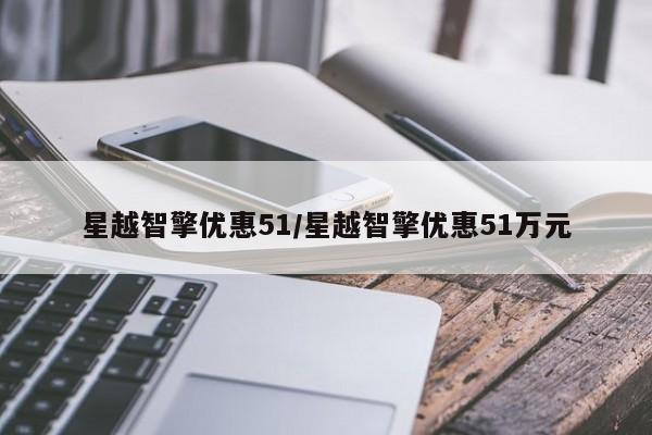 星越智擎优惠51/星越智擎优惠51万元