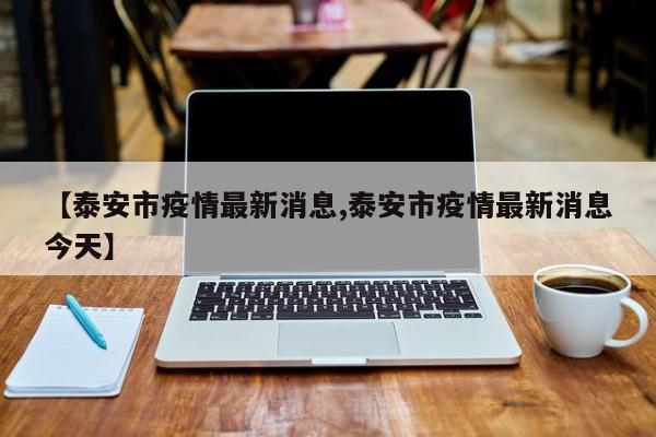 【泰安市疫情最新消息,泰安市疫情最新消息今天】