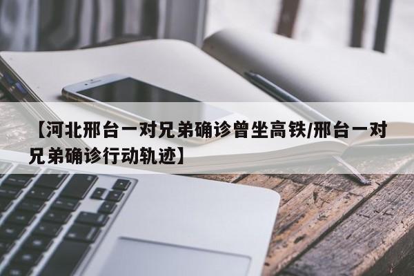 【河北邢台一对兄弟确诊曾坐高铁/邢台一对兄弟确诊行动轨迹】